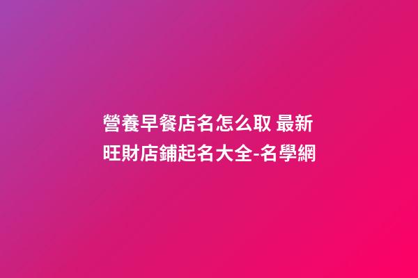 營養早餐店名怎么取 最新旺財店鋪起名大全-名學網-第1張-店鋪起名-玄機派